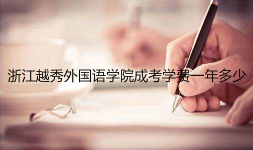 浙江越秀外國語學院怎么樣是幾本?成考學費一年多少貴嗎?