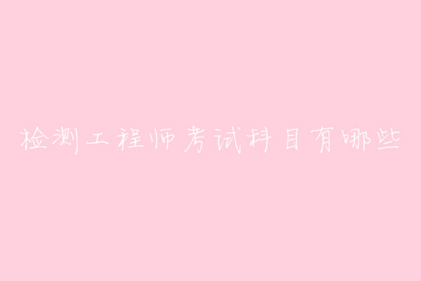 檢測(cè)工程師是做什么的考試科目有哪些?檢測(cè)工程師報(bào)考條件介紹