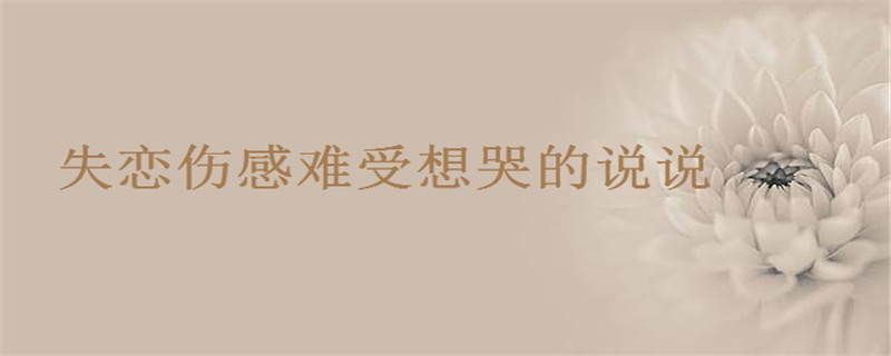 失戀傷感難受想哭的說說你發過沒?失戀了很痛苦的句子盤點