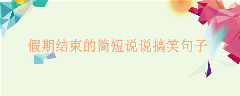 關于假期結束的經典搞笑句子,假期結束的簡短說說