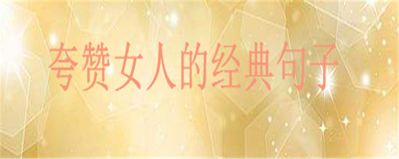 夸贊女人最經典的句子詩詞大盤點,如何高情商有創意的贊美女孩子