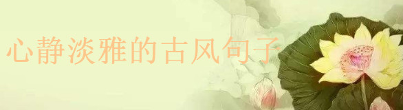 心靜淡雅的古風(fēng)句子,致自己心靜的經(jīng)典語(yǔ)錄盤點(diǎn)