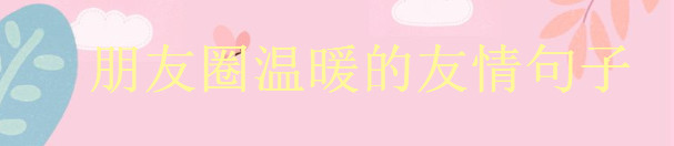 致友情的唯美句子說(shuō)說(shuō)大盤(pán)點(diǎn),朋友圈溫暖的友情句子