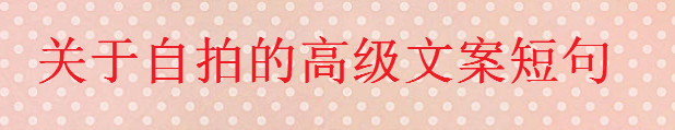 關(guān)于自拍的高級(jí)文案短句大盤點(diǎn),一句簡(jiǎn)單的自拍朋友圈配文