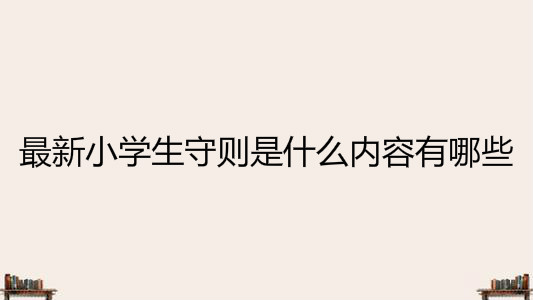 小學生守則是什么內容有哪些?最新2020年小學生守則介紹