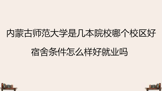 內蒙古師范大學是幾本院校哪個校區好?宿舍條件怎么樣好就業嗎?