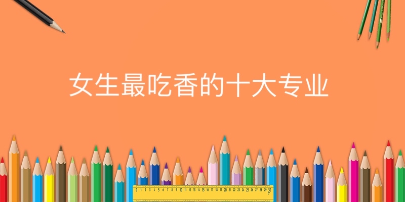 女生最吃香的十大專業(yè)有哪些,(文科,理科)排行榜