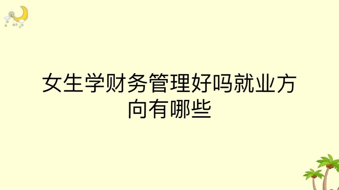 女生學財務管理好嗎就業方向有哪些?女生學財務管理好還是會計好