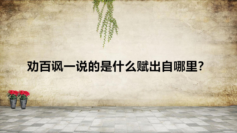 勸百諷一說的是什么賦出自哪里?勸百諷一說的具體內涵什么意思