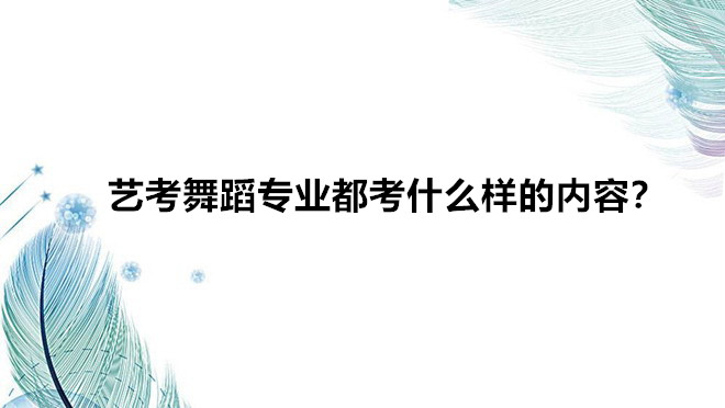 藝考舞蹈專業都考什么樣的內容?藝考舞蹈對女生的要求是什么?