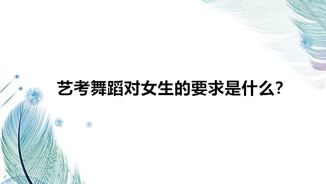 藝考舞蹈專業都考什么樣的內容?藝考舞蹈對女生的要求是什么?