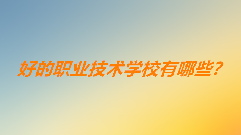 職業(yè)技術(shù)學(xué)校哪個(gè)專業(yè)好就業(yè)前景好? 好的職業(yè)技術(shù)學(xué)校有哪些?