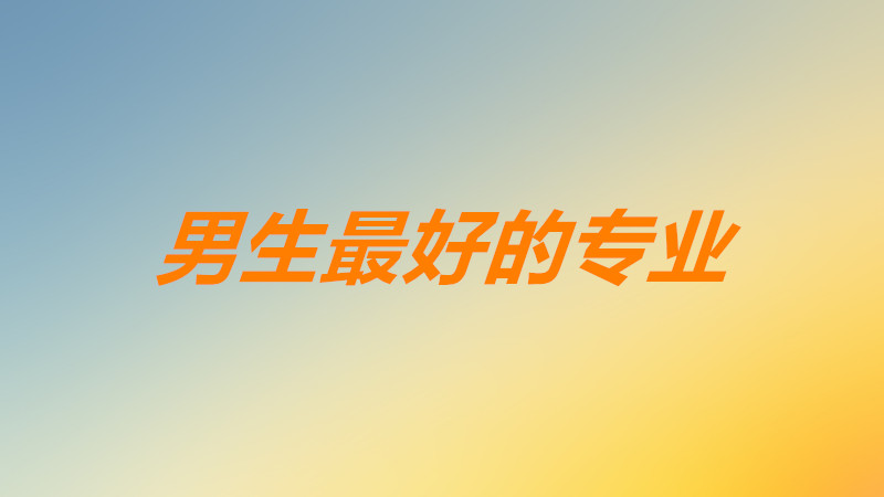 2023男生十大好就業專業是哪些?男生最好的專業前景最好的是哪個