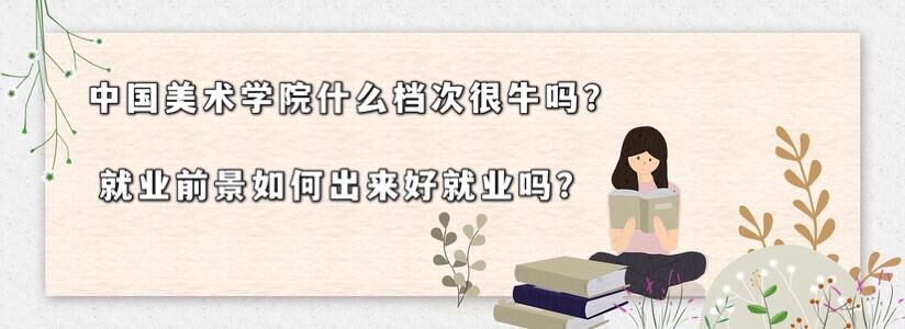 中國(guó)美術(shù)學(xué)院什么檔次很牛嗎?就業(yè)前景如何畢業(yè)工作好找嗎
