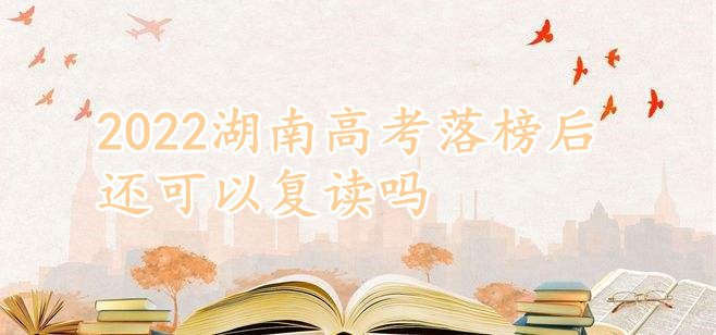 1645776078186671.jpg 湖南新高考政策最新解讀,2023湖南高考落榜后還可以復(fù)讀嗎